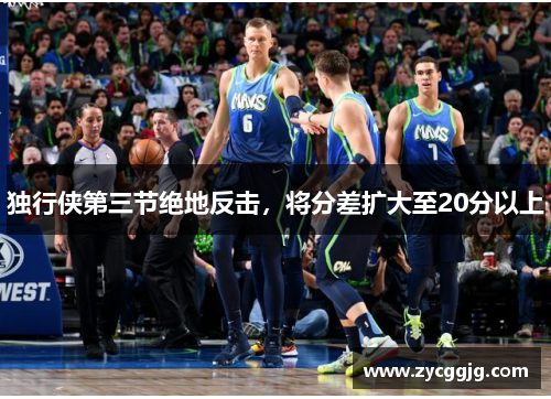 独行侠第三节绝地反击，将分差扩大至20分以上
