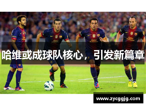 哈维或成球队核心，引发新篇章